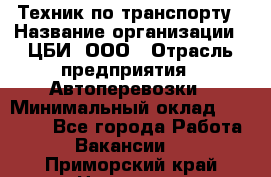 Техник по транспорту › Название организации ­ ЦБИ, ООО › Отрасль предприятия ­ Автоперевозки › Минимальный оклад ­ 30 000 - Все города Работа » Вакансии   . Приморский край,Находка г.